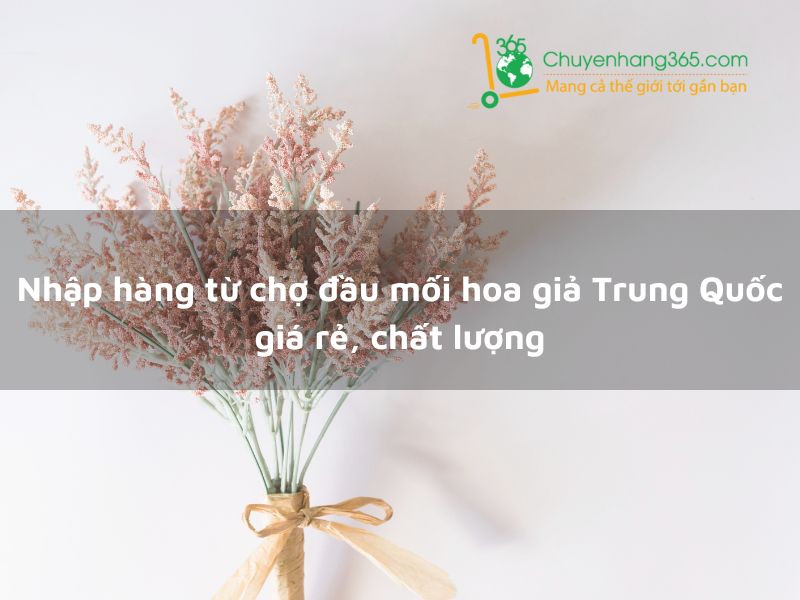 Nhập hàng từ chợ đầu mối hoa giả Trung Quốc giá rẻ, chất lượng